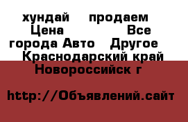 хундай 78 продаем › Цена ­ 650 000 - Все города Авто » Другое   . Краснодарский край,Новороссийск г.